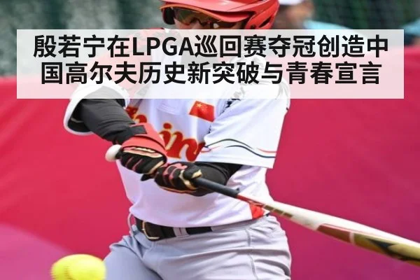 殷若宁在LPGA巡回赛夺冠创造中国高尔夫历史新突破与青春宣言